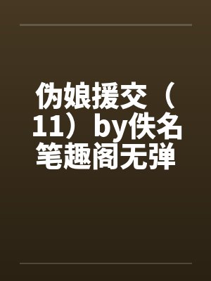 伪娘援交（11）by佚名笔趣阁无弹窗封面