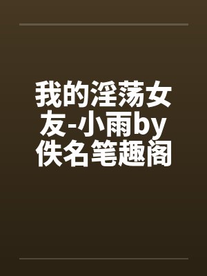 我的淫荡女友-小雨by佚名笔趣阁无弹窗封面