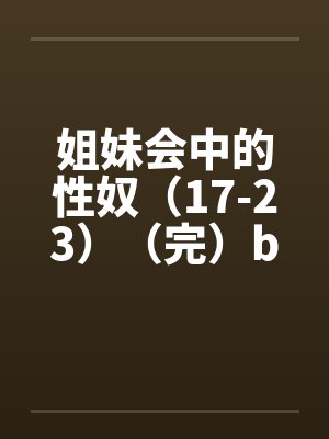 姐妹会中的性奴（17-23）（完）by佚名笔趣阁无弹窗封面