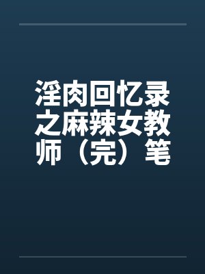 淫肉回忆录之麻辣女教师（完）笔趣阁无弹窗封面
