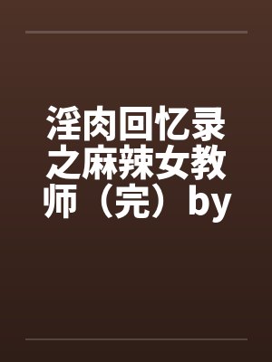 淫肉回忆录之麻辣女教师（完）by佚名笔趣阁无弹窗封面