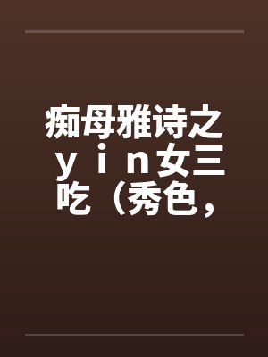 痴母雅诗之ｙｉｎ女三吃（秀色，残虐）笔趣阁无弹窗封面