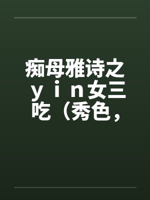 痴母雅诗之ｙｉｎ女三吃（秀色，残虐）by佚名笔趣阁无弹窗封面
