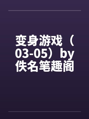 变身游戏（03-05）by佚名笔趣阁无弹窗封面