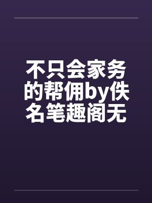 不只会家务的帮佣by佚名笔趣阁无弹窗封面
