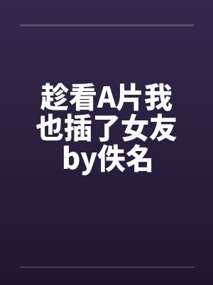 趁看A片我也插了女友by佚名封面