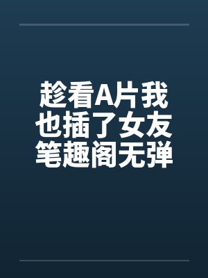 趁看A片我也插了女友笔趣阁无弹窗封面