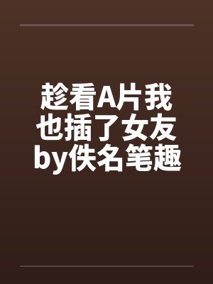 趁看A片我也插了女友by佚名笔趣阁无弹窗封面