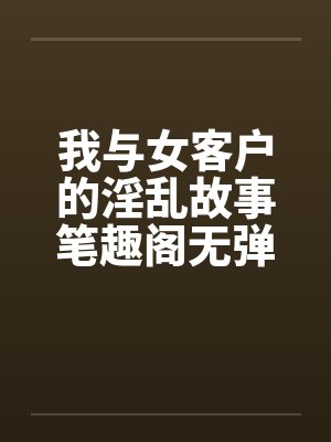 我与女客户的淫乱故事笔趣阁无弹窗封面