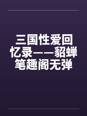 三国性爱回忆录——貂蝉笔趣阁无弹窗封面