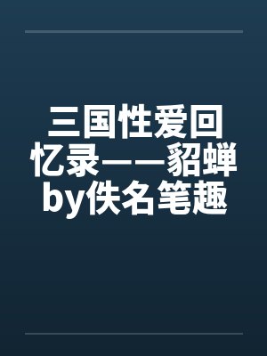 三国性爱回忆录——貂蝉by佚名笔趣阁无弹窗封面