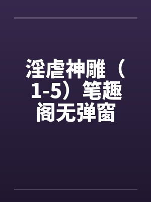淫虐神雕（1-5）笔趣阁无弹窗封面