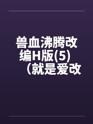 兽血沸腾改编H版(5) （就是爱改编版）笔趣阁无弹窗封面