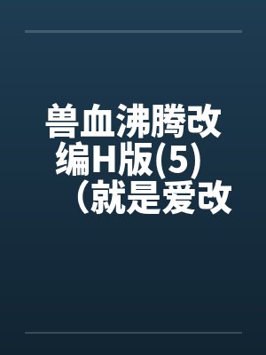 兽血沸腾改编H版(5) （就是爱改编版）by佚名笔趣阁无弹窗封面