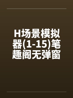 H场景模拟器(1-15)笔趣阁无弹窗封面