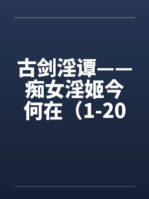 古剑淫谭——痴女淫姬今何在（1-20）封面