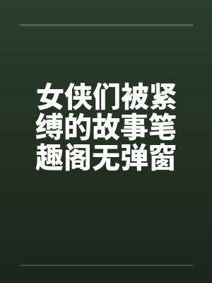 女侠们被紧缚的故事笔趣阁无弹窗封面
