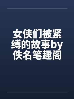 女侠们被紧缚的故事by佚名笔趣阁无弹窗封面