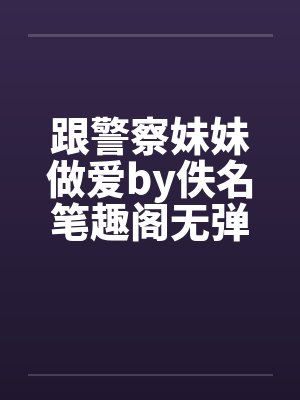 跟警察妹妹做爱by佚名笔趣阁无弹窗封面