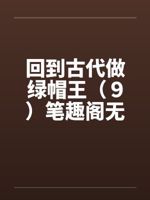 回到古代做绿帽王（９）笔趣阁无弹窗封面