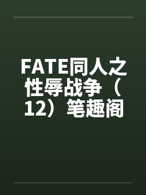 FATE同人之性辱战争（12）笔趣阁无弹窗封面