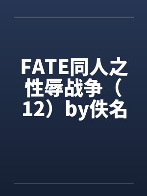 FATE同人之性辱战争（12）by佚名笔趣阁无弹窗封面