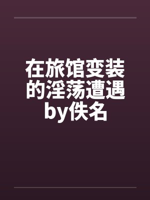 在旅馆变装的淫荡遭遇by佚名封面