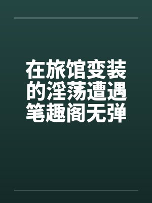 在旅馆变装的淫荡遭遇笔趣阁无弹窗封面