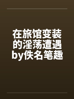 在旅馆变装的淫荡遭遇by佚名笔趣阁无弹窗封面