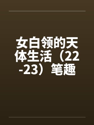女白领的天体生活（22-23）笔趣阁无弹窗封面
