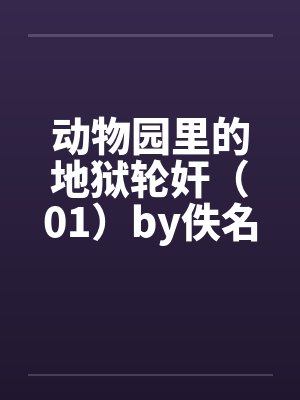 动物园里的地狱轮奸（01）by佚名笔趣阁无弹窗封面