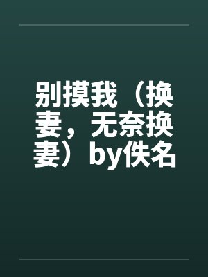 别摸我（换妻，无奈换妻）by佚名封面