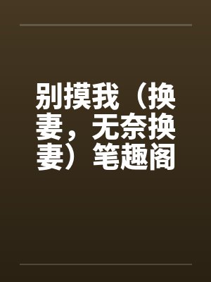 别摸我（换妻，无奈换妻）笔趣阁无弹窗封面