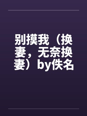 别摸我（换妻，无奈换妻）by佚名笔趣阁无弹窗封面
