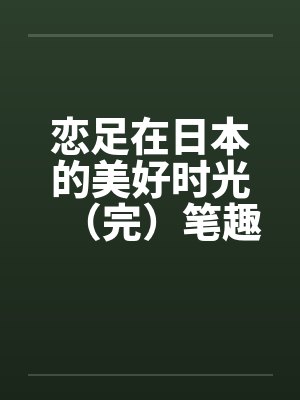 恋足在日本的美好时光（完）笔趣阁无弹窗封面