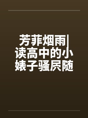 芳菲烟雨|读高中的小婊子骚屄随便让人虐（完）笔趣阁无弹窗封面