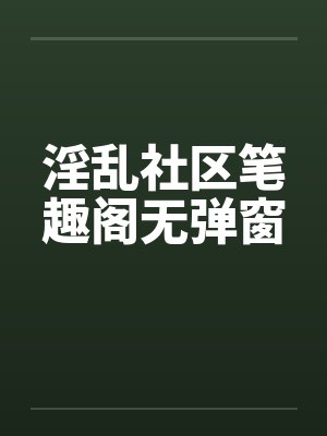 淫乱社区笔趣阁无弹窗封面