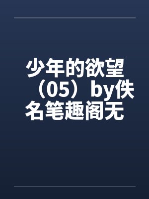 少年的欲望（05）by佚名笔趣阁无弹窗封面