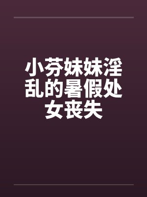 小芬妹妹淫乱的暑假处女丧失封面
