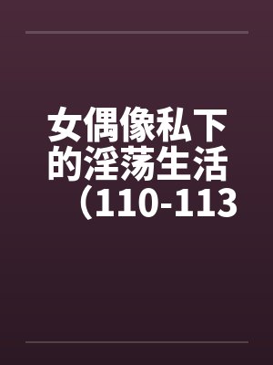 女偶像私下的淫荡生活（110-113）封面