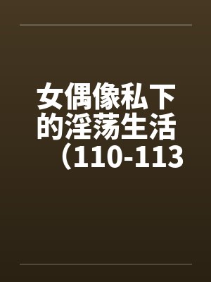 女偶像私下的淫荡生活（110-113）by佚名笔趣阁无弹窗封面