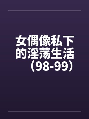 女偶像私下的淫荡生活（98-99）封面