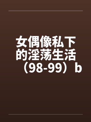 女偶像私下的淫荡生活（98-99）by佚名封面