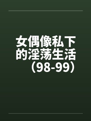 女偶像私下的淫荡生活（98-99）笔趣阁无弹窗封面