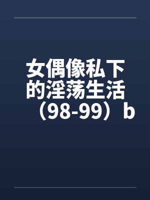 女偶像私下的淫荡生活（98-99）by佚名笔趣阁无弹窗封面