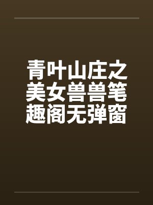 青叶山庄之美女兽兽笔趣阁无弹窗封面