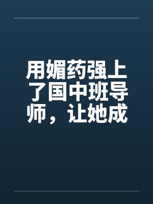用媚药强上了国中班导师，让她成了我的肉奴。by佚名封面
