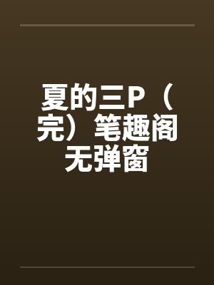 夏的三P（完）笔趣阁无弹窗封面