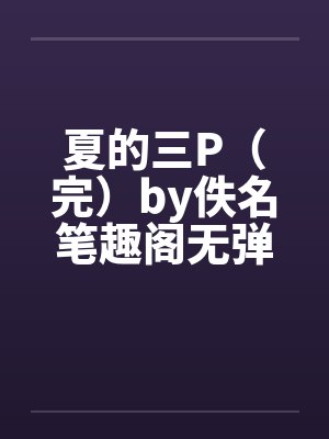 夏的三P（完）by佚名笔趣阁无弹窗封面