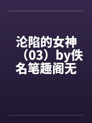 沦陷的女神（03）by佚名笔趣阁无弹窗封面